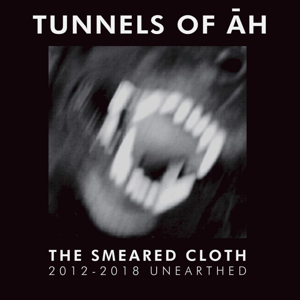 TUNNELS OF ĀH THE SMEARED CLOTH 2012​-​2018 UNEARTHED Anxious Magazine